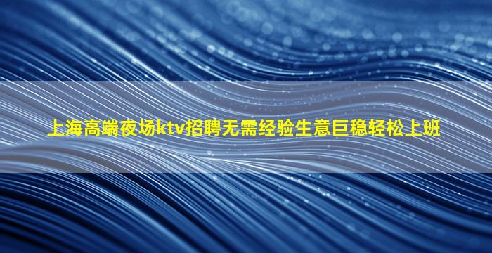 上海高端夜场ktv招聘无需经验生意巨稳轻松上班